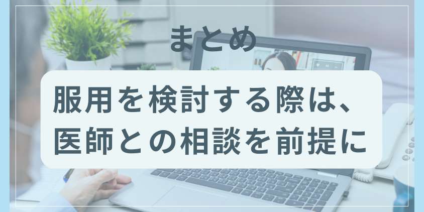 まとめ:服用を検討する際は、医師との相談を前提に